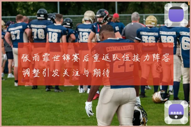 张雨霏世锦赛后重返队伍接力阵容调整引发关注与期待