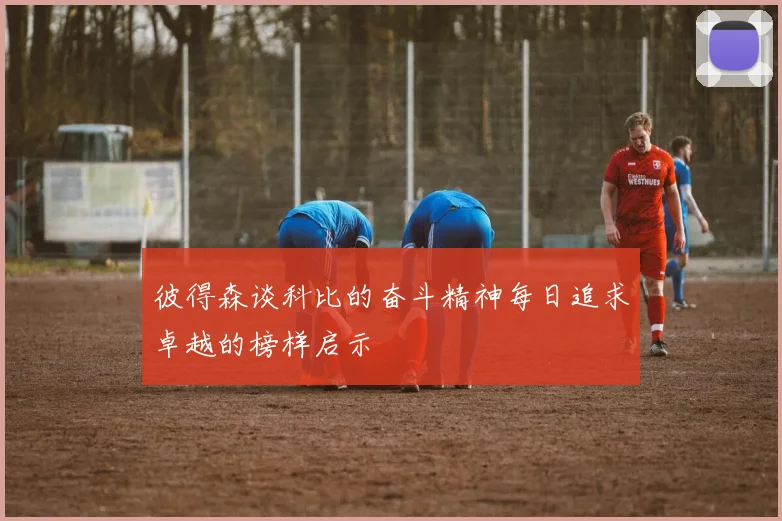 彼得森谈科比的奋斗精神每日追求卓越的榜样启示