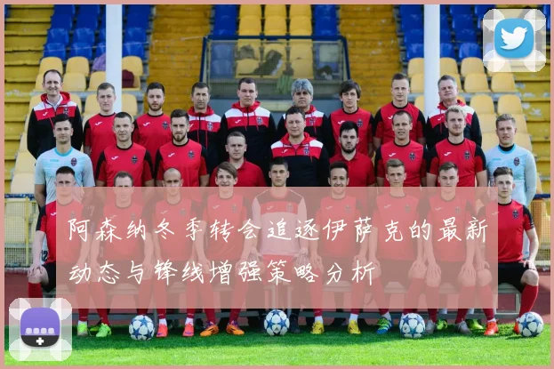 阿森纳冬季转会追逐伊萨克的最新动态与锋线增强策略分析