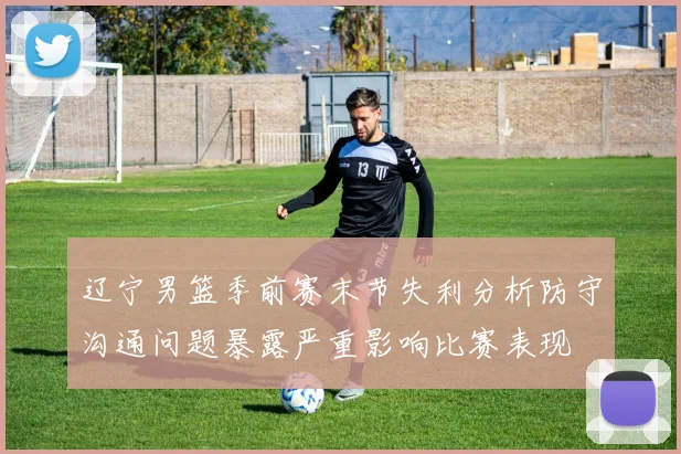 辽宁男篮季前赛末节失利分析防守沟通问题暴露严重影响比赛表现