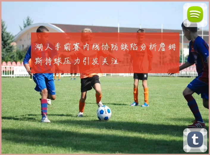 湖人季前赛内线协防缺陷分析詹姆斯持球压力引发关注