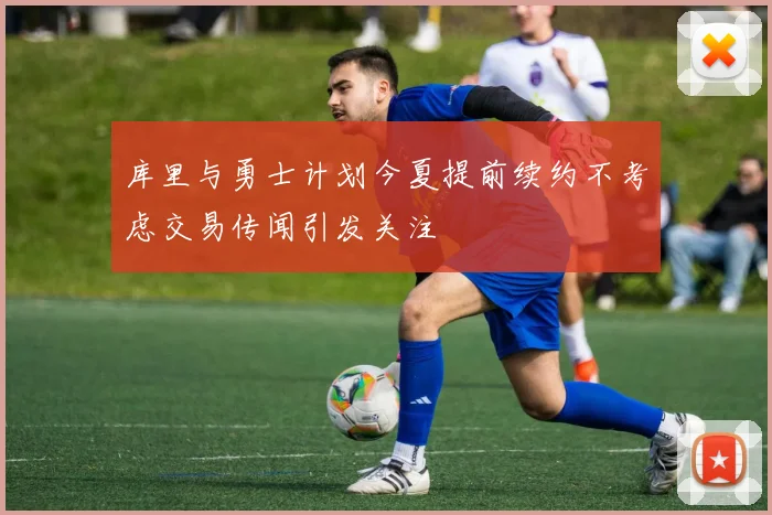 库里与勇士计划今夏提前续约不考虑交易传闻引发关注