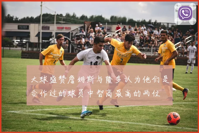 大球盛赞詹姆斯与隆多认为他们是合作过的球员中智商最高的两位