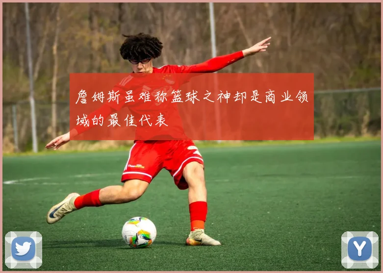 詹姆斯虽难称篮球之神却是商业领域的最佳代表